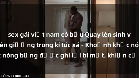 sex gái việt nam có bầu Quay lén sinh viên làm tình ngay trên giường trong kí túc xá - Khoảnh khắc nóng bỏng được ghi lại bí mật, khiến cả trường học xôn xao.