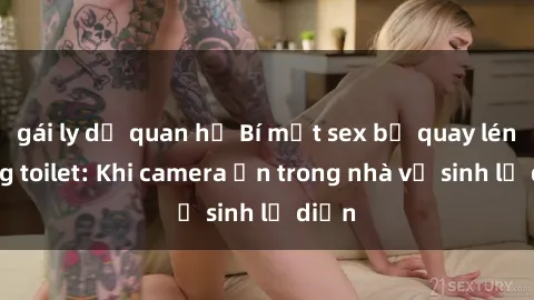 gái ly dị quan hệ Bí mật sex bị quay lén trong toilet: Khi camera ẩn trong nhà vệ sinh lộ diện