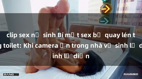 clip sex nữ sinh Bí mật sex bị quay lén trong toilet: Khi camera ẩn trong nhà vệ sinh lộ diện