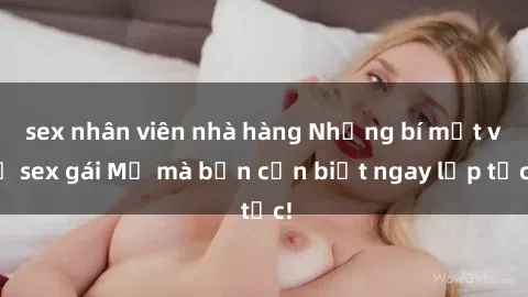 sex nhân viên nhà hàng Những bí mật về sex gái Mỹ mà bạn cần biết ngay lập tức!