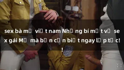 sex bà mẹ việt nam Những bí mật về sex gái Mỹ mà bạn cần biết ngay lập tức!