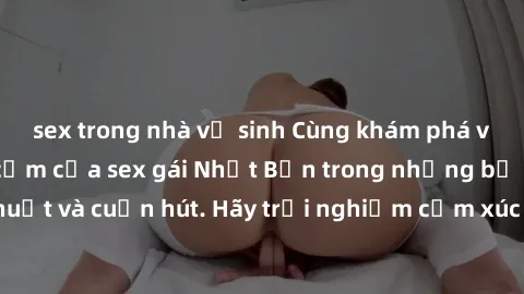 sex trong nhà vệ sinh Cùng khám phá vẻ đẹp và sức gợi cảm của sex gái Nhật Bản trong những bộ phim đầy nghệ thuật và cuốn hút. Hãy trải nghiệm cảm xúc đầy mới mẻ và sống động từ những cảnh quay tinh t