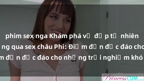 phim sex nga Khám phá vẻ đẹp tự nhiên và văn hóa đa dạng qua sex châu Phi: Điểm đến độc đáo cho những trải nghiệm khó quên
