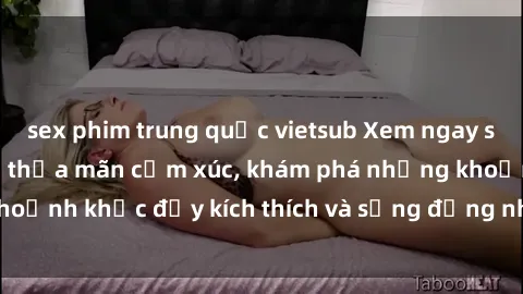 sex phim trung quốc vietsub Xem ngay sex jav không che để thỏa mãn cảm xúc, khám phá những khoảnh khắc đầy kích thích và sống động nhất chỉ trong click!