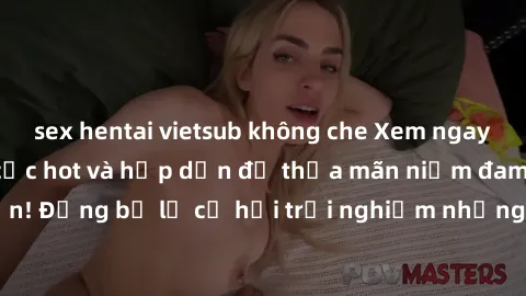 sex hentai vietsub không che Xem ngay sex anime vietsub cực hot và hấp dẫn để thỏa mãn niềm đam mê của bạn! Đừng bỏ lỡ cơ hội trải nghiệm những bộ anime đỉnh cao chỉ có tại đây!