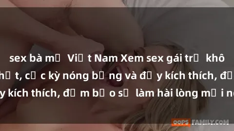 sex bà mẹ Việt Nam Xem sex gái trẻ không che hấp dẫn nhất, cực kỳ nóng bỏng và đầy kích thích, đảm bảo sẽ làm hài lòng mọi người!