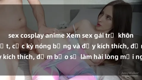 sex cosplay anime Xem sex gái trẻ không che hấp dẫn nhất, cực kỳ nóng bỏng và đầy kích thích, đảm bảo sẽ làm hài lòng mọi người!