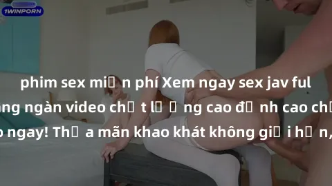 phim sex miễn phí Xem ngay sex jav full HD miễn phí - Hàng ngàn video chất lượng cao đỉnh cao chỉ cần click vào ngay! Thỏa mãn khao khát không giới hạn, đón chờ những trải nghiệm mới lạ!