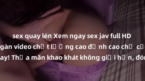 sex quay lén Xem ngay sex jav full HD miễn phí - Hàng ngàn video chất lượng cao đỉnh cao chỉ cần click vào ngay! Thỏa mãn khao khát không giới hạn, đón chờ những trải nghiệm mới lạ!