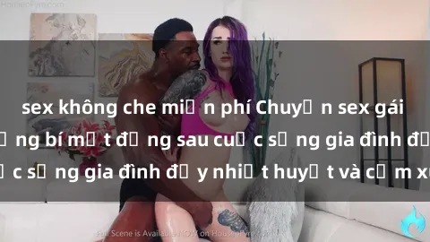 sex không che miễn phí Chuyện sex gái Việt có chồng: Những bí mật đằng sau cuộc sống gia đình đầy nhiệt huyết và cảm xúc