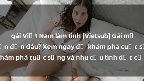 gái Việt Nam làm tình [Vietsub] Gái mại dâm châu Á hấp dẫn đến đâu? Xem ngay để khám phá cuộc sống và nhu cầu tình dục của họ!