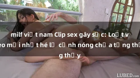 milf việt nam Clip sex gây sốc: Loạt video mới nhất hé lộ cảnh nóng chưa từng thấy