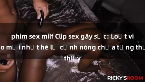 phim sex milf Clip sex gây sốc: Loạt video mới nhất hé lộ cảnh nóng chưa từng thấy