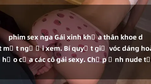 phim sex nga Gái xinh khỏa thân khoe dáng nóng bỏng đốt mắt người xem. Bí quyết giữ vóc dáng hoàn hảo của các cô gái sexy. Chụp ảnh nude tự tin không sợ lộ hàng.