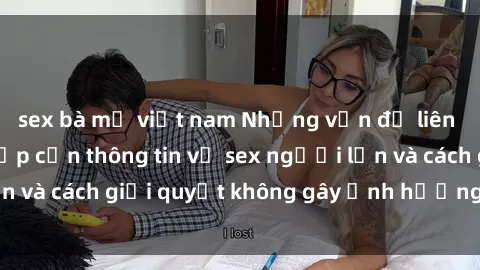 sex bà mẹ việt nam Những vấn đề liên quan đến việc tiếp cận thông tin về sex người lớn và cách giải quyết không gây ảnh hưởng đến trẻ em