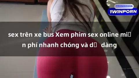 sex trên xe bus Xem phim sex online miễn phí nhanh chóng và dễ dàng
