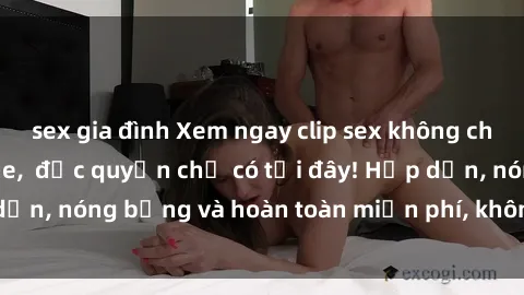 sex gia đình Xem ngay clip sex không che cực hot, không che,  độc quyền chỉ có tại đây! Hấp dẫn, nóng bỏng và hoàn toàn miễn phí, không thể bỏ qua!