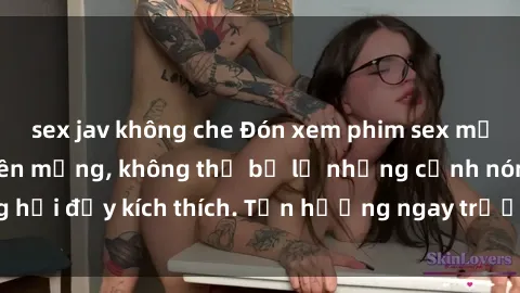 sex jav không che Đón xem phim sex mới nhất đang hot trên mạng, không thể bỏ lỡ những cảnh nóng hổi đầy kích thích. Tận hưởng ngay trước khi bị xoá chóng mặt!