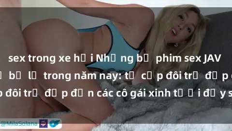 sex trong xe hơi Những bộ phim sex JAV hot nhất không thể bỏ lỡ trong năm nay: từ cặp đôi trẻ đẹp đến các cô gái xinh tươi đầy sức hút.
