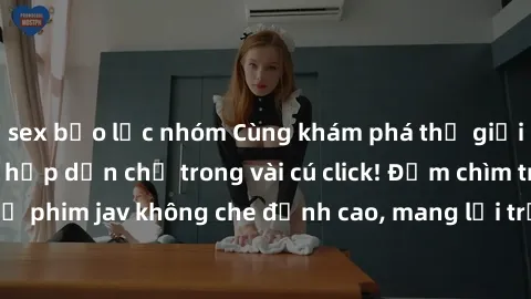 sex bạo lực nhóm Cùng khám phá thế giới jav không che siêu hấp dẫn chỉ trong vài cú click! Đắm chìm trong những bộ phim jav không che đỉnh cao, mang lại trải nghiệm thú vị và đầy kích thích.