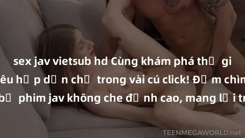 sex jav vietsub hd Cùng khám phá thế giới jav không che siêu hấp dẫn chỉ trong vài cú click! Đắm chìm trong những bộ phim jav không che đỉnh cao, mang lại trải nghiệm thú vị và đầy kích thích.