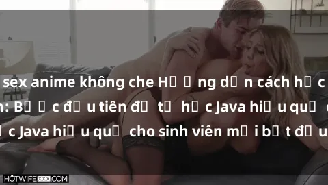 sex anime không che Hướng dẫn cách học Java cho sinh viên: Bước đầu tiên để tự học Java hiệu quả cho sinh viên mới bắt đầu là gì?