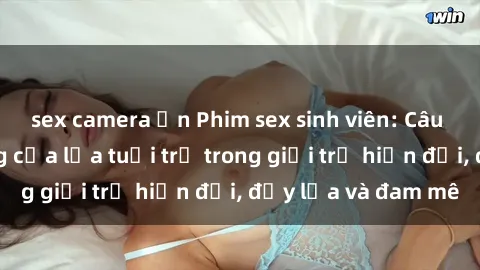 sex camera ẩn Phim sex sinh viên: Câu chuyện nóng bỏng của lứa tuổi trẻ trong giới trẻ hiện đại, đầy lửa và đam mê