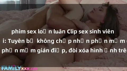 phim sex loạn luân Clip sex sinh viên gây sốt mạng xã hội: Tuyên bố không chấp nhận phần mềm gián điệp, đòi xóa hình ảnh trên internet