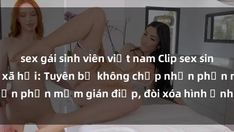 sex gái sinh viên việt nam Clip sex sinh viên gây sốt mạng xã hội: Tuyên bố không chấp nhận phần mềm gián điệp, đòi xóa hình ảnh trên internet