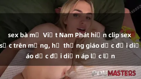 sex bà mẹ Việt Nam Phát hiện clip sex nữ sinh gây sốc trên mạng, hệ thống giáo dục đối diện áp lực lớn