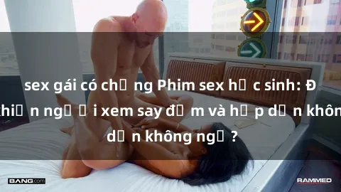 sex gái có chồng Phim sex học sinh: Điều gì khiến người xem say đắm và hấp dẫn không ngờ?