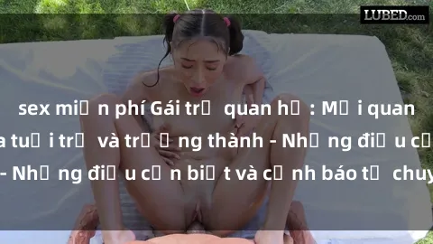 sex miễn phí Gái trẻ quan hệ: Mối quan hệ khác biệt giữa tuổi trẻ và trưởng thành - Những điều cần biết và cảnh báo từ chuyên gia