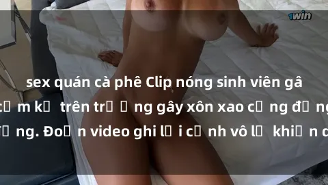 sex quán cà phê Clip nóng sinh viên gây sốc: Hành động cấm kỵ trên trường gây xôn xao cộng đồng. Đoạn video ghi lại cảnh vô lễ khiến dư luận bức xúc.