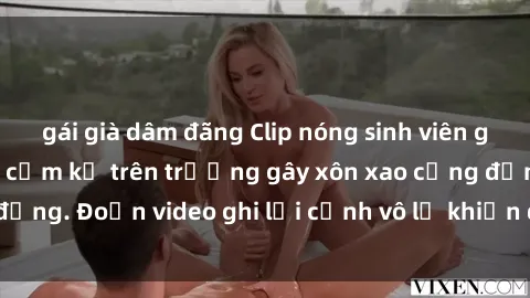 gái già dâm đãng Clip nóng sinh viên gây sốc: Hành động cấm kỵ trên trường gây xôn xao cộng đồng. Đoạn video ghi lại cảnh vô lễ khiến dư luận bức xúc.