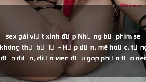sex gái việt xinh đẹp Những bộ phim sex gái già đỉnh cao không thể bỏ lỡ - Hấp dẫn, mê hoặc, từng đạo diễn, diễn viên đều góp phần tạo nên sự hấp dẫn, kích thích.