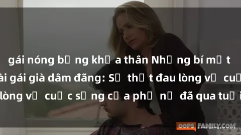 gái nóng bỏng khỏa thân Những bí mật đằng sau vẻ ngoài gái già dâm đãng: Sự thật đau lòng về cuộc sống của phụ nữ đã qua tuổi thanh xuân