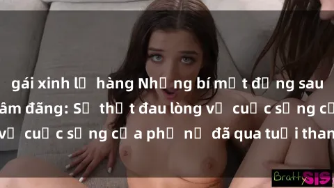 gái xinh lộ hàng Những bí mật đằng sau vẻ ngoài gái già dâm đãng: Sự thật đau lòng về cuộc sống của phụ nữ đã qua tuổi thanh xuân