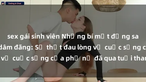 sex gái sinh viên Những bí mật đằng sau vẻ ngoài gái già dâm đãng: Sự thật đau lòng về cuộc sống của phụ nữ đã qua tuổi thanh xuân