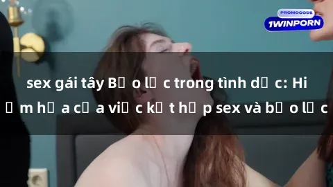 sex gái tây Bạo lực trong tình dục: Hiểm họa của việc kết hợp sex và bạo lực