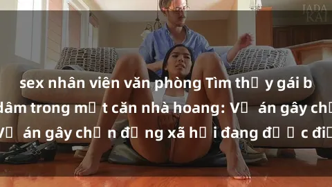 sex nhân viên văn phòng Tìm thấy gái bị trói và bị hiếp dâm trong một căn nhà hoang: Vụ án gây chấn động xã hội đang được điều tra vào.