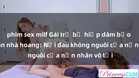 phim sex milf Gái trẻ bị hiếp dâm bạo lực trong căn nhà hoang: Nỗi đau không nguôi của nạn nhân vô tội