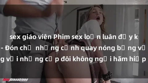 sex giáo viên Phim sex loạn luân đầy kích thích không che - Đón chờ những cảnh quay nóng bỏng với những cặp đôi không ngại hãm hiếp gia đình trong lòng