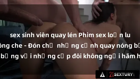 sex sinh viên quay lén Phim sex loạn luân đầy kích thích không che - Đón chờ những cảnh quay nóng bỏng với những cặp đôi không ngại hãm hiếp gia đình trong lòng