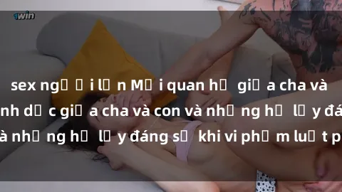 sex người lớn Mối quan hệ giữa cha và con: Sự thật về tình dục giữa cha và con và những hệ lụy đáng sợ khi vi phạm luật pháp.
