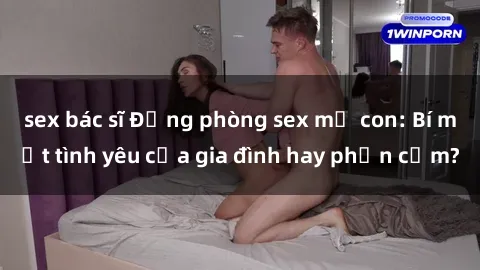 sex bác sĩ Động phòng sex mẹ con: Bí mật tình yêu của gia đình hay phản cảm?