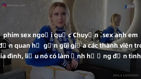 phim sex ngoại quốc Chuyện `sex anh em ruột` - Đề cập đến quan hệ gần gũi giữa các thành viên trong gia đình, liệu nó có làm ảnh hưởng đến tình cảm gia đình hay không?