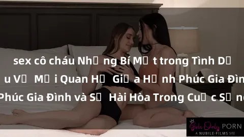 sex cô cháu Những Bí Mật trong Tình Dục Gia Đình: Tìm Hiểu Về Mối Quan Hệ Giữa Hạnh Phúc Gia Đình và Sự Hài Hòa Trong Cuộc Sống Tình Dục