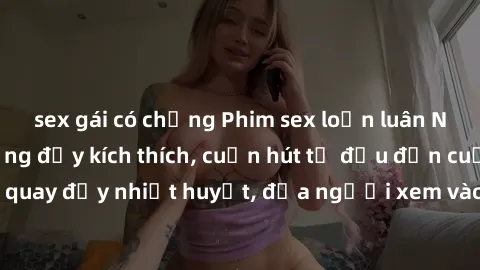 sex gái có chồng Phim sex loạn luân Nhật Bản: Hành động đầy kích thích, cuốn hút từ đầu đến cuối. Những cảnh quay đầy nhiệt huyết, đưa người xem vào thế giới độc đáo của tình thân. Đừng bỏ lỡ!