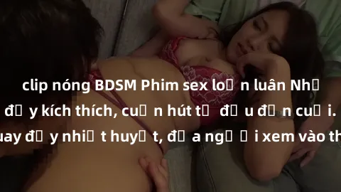 clip nóng BDSM Phim sex loạn luân Nhật Bản: Hành động đầy kích thích, cuốn hút từ đầu đến cuối. Những cảnh quay đầy nhiệt huyết, đưa người xem vào thế giới độc đáo của tình thân. Đừng bỏ lỡ!