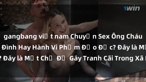 gangbang việt nam Chuyện Sex Ông Cháu: Mối Quan Hệ Gia Đình Hay Hành Vi Phạm Đạo Đức? Đây là Một Chủ Đề Gây Tranh Cãi Trong Xã Hội Hiện Nay.